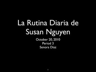 La Rutina Diaria de
  Susan Nguyen
     October 20, 2010
         Period 3
       Senora Diaz




            1
 