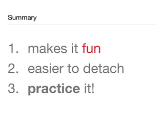 Summary
1. makes it fun
2. easier to detach
3. practice it!
 