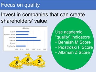 Focus on quality
Invest in companies that can create
shareholders’ value
Use academic
“quality” indicators
• Beneish M Sco...