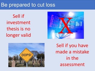 Be prepared to cut loss
Sell if
investment
thesis is no
longer valid
Sell if you have
made a mistake
in the
assessment
X
 