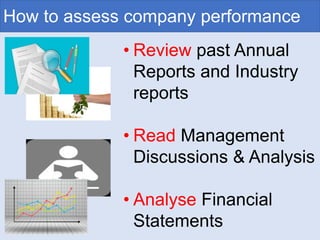 • Review past Annual
Reports and Industry
reports
• Read Management
Discussions & Analysis
• Analyse Financial
Statements
How to assess company performance
 