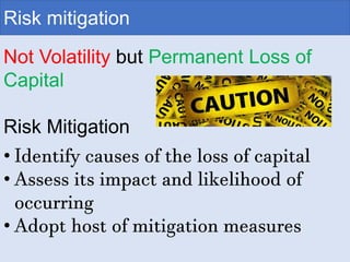 Not Volatility but Permanent Loss of
Capital
Risk Mitigation
• Identify causes of the loss of capital
• Assess its impact and likelihood of
occurring
• Adopt host of mitigation measures
Risk mitigation
 