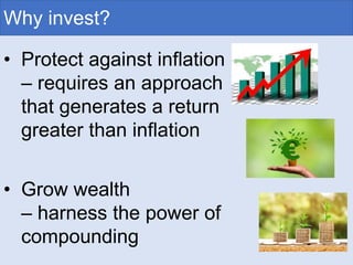 Why invest?
• Protect against inflation
– requires an approach
that generates a return
greater than inflation
• Grow wealth
– harness the power of
compounding
 