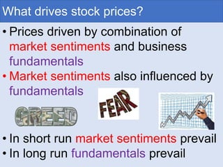 What drives stock prices?
• Prices driven by combination of
market sentiments and business
fundamentals
• Market sentiments also influenced by
fundamentals
• In short run market sentiments prevail
• In long run fundamentals prevail
 