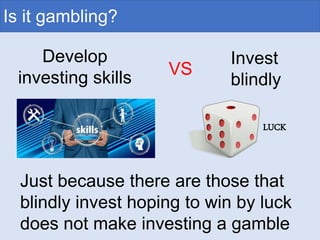 Is it gambling?
VS
LUCK
Invest
blindly
Develop
investing skills
Just because there are those that
blindly invest hoping to win by luck
does not make investing a gamble
 