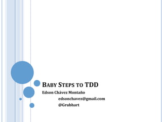 BABY STEPS TO TDD
Edson Chávez Montaño
edsonchavez@gmail.com
@Grubhart
 