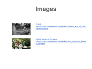 Images
THOR
https://commons.wikimedia.org/wiki/File:Parkour_leap_of_faith.j
pg?uselang=de
Seattle Municipal Archives
https://commons.wikimedia.org/wiki/File:Kids_at_Kubota_Garde
n_2003.jpg
 