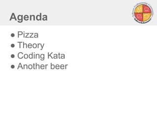 Agenda
● Pizza
● Theory
● Coding Kata
● Another beer
 