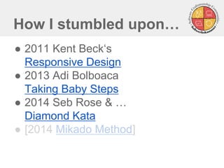 ● 2011 Kent Beck‘s
Responsive Design
● 2013 Adi Bolboaca
Taking Baby Steps
● 2014 Seb Rose & …
Diamond Kata
● [2014 Mikado Method]
How I stumbled upon…
 