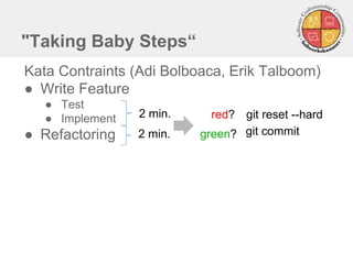"Taking Baby Steps“
Kata Contraints (Adi Bolboaca, Erik Talboom)
● Write Feature
● Test
● Implement
● Refactoring
2 min.
2 min.
red?
green?
git reset --hard
git commit
 