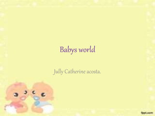 Babys world 
Jully Catherine acosta. 
 