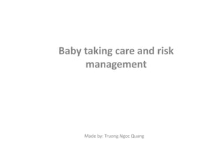 Baby taking care and risk
management
Made by: Truong Ngoc Quang
 