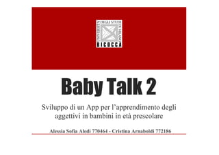 Baby Talk 2y
Sviluppo di un App per l’apprendimento degli
aggettivi in bambini in età prescolare
Al i S fi Al di 770464 C i ti A b ldi 772186Alessia Sofia Aledi 770464 - Cristina Arnaboldi 772186
 