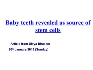 Baby teeth revealed as source of
           stem cells

 - Article from Divya Bhasker
 20th January,2013 (Sunday)
 