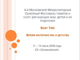 4-й Московский Международный Семейный Фестиваль товаров и услуг для будущих мам, детей и их родителейBaby TimeВремя материнства и детства 11 – 14 июня 2009 года СК «Олимпийский» 