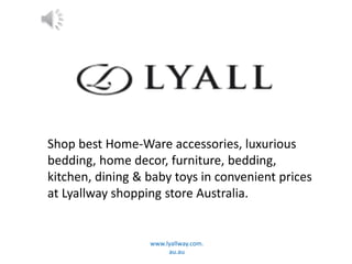 www.lyallway.com.
au.au
Shop best Home-Ware accessories, luxurious
bedding, home decor, furniture, bedding,
kitchen, dining & baby toys in convenient prices
at Lyallway shopping store Australia.
 