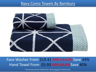 Navy Como Towels By Bambury
Face Washer From $19.41 RRP $34.95 Save 44%
Hand Towel From $5.93 RRP $9.95 Save 40%
* These prices are for limited time. Please visit us for latest prices.
 