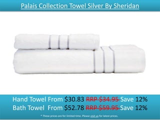 Palais Collection Towel Silver By Sheridan
Hand Towel From $30.83 RRP $34.95 Save 12%
Bath Towel From $52.78 RRP $59.95 Save 12%
* These prices are for limited time. Please visit us for latest prices.
 