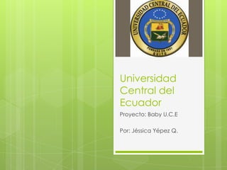 Universidad
Central del
Ecuador
Proyecto: Baby U.C.E

Por: Jéssica Yépez Q.
 