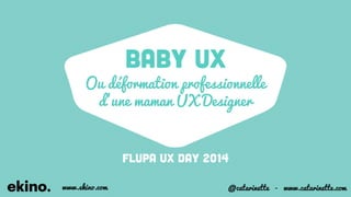 BABY UX 
Ou déformation professionnelle 
d’une maman UX Designer 
Flupa UX DAY 2014 
www.ekino.com @catarinette - www.catarinette.com 
 