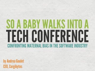 TECH CONFERENCE
SO A BABY WALKS INTO A
by Andrea Goulet 
CEO, Corgibytes
CONFRONTING MATERNAL BIAS IN THE SOFTWARE INDUSTRY
 