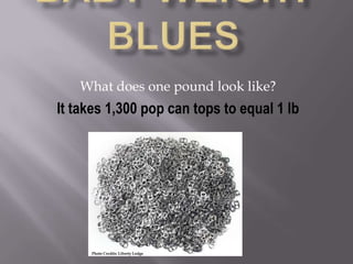 Baby weight blues What does one pound look like? It takes 1,300 pop can tops to equal 1 lb  Photo Credits: Liberty Lodge 