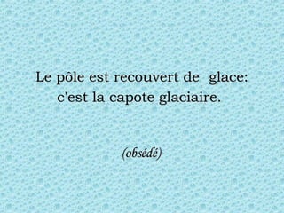 Le pôle est recouvert de  glace: c'est la capote glaciaire.   (obsédé)  