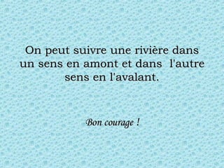 On peut suivre une rivière dans un sens en amont et dans  l'autre sens en l'avalant. Bon courage  ! 