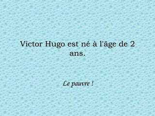 Victor Hugo est né à l'âge de 2 ans. Le pauvre ! 
