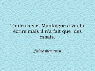 Toute sa vie, Montaigne a voulu écrire mais il n'a fait que  des essais. J'aime bien aussi   