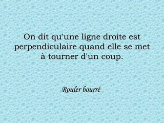 On dit qu'une ligne droite est perpendiculaire quand elle se met à tourner d'un coup. Rouler bourré   