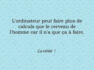 L'ordinateur peut faire plus de calculs que le cerveau de l'homme car il n'a que ça à faire. La vérité  !   