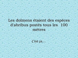 Les dolmens étaient des espèces d'abribus postés tous les  100 mètres C'est ça…  