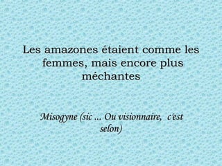 Les amazones étaient comme les  femmes, mais encore plus méchantes Misogyne (sic ... Ou vision n aire,  c'est selon)   