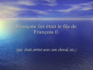 François 1er était le fils de François 0. (qui  était arrivé avec son cheval, etc.)  