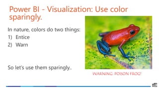 Power BI - Visualization: Use color
sparingly.
In nature, colors do two things:
1) Entice
2) Warn
So let’s use them sparingly..
WARNING: POISON FROG!
 