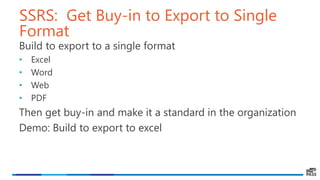 SSRS: Get Buy-in to Export to Single
Format
Build to export to a single format
• Excel
• Word
• Web
• PDF
Then get buy-in and make it a standard in the organization
Demo: Build to export to excel
 