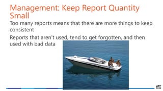 Management: Keep Report Quantity
Small
Too many reports means that there are more things to keep
consistent
Reports that aren’t used, tend to get forgotten, and then
used with bad data
 