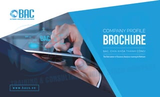 brochure
COMPANY PROFILE
BAC, CHÌA KHÓA THÀNH CÔNG!
The first center of Business Analysis training inVietnam
w w w . b a c s . v n
 