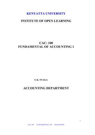 KENYATTA UNIVERSITY
INSTITUTE OF OPEN LEARNING
CAC: 100
FUNDAMENTAL OF ACCOUNTING 1
C.K. NYAGA
ACCOUNTING DEPARTMENT
CAC 100 FUNDAMENTALS OF ACCOUNTING
1
 