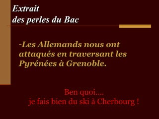ExtraitExtrait
des perles du Bacdes perles du Bac
-Les Allemands nous ontLes Allemands nous ont
attaqués en traversant lesattaqués en traversant les
Pyrénées à Grenoble.Pyrénées à Grenoble.
Ben quoi….Ben quoi….
je fais bien du ski à Cherbourg !je fais bien du ski à Cherbourg !
 