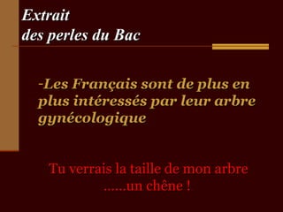ExtraitExtrait
des perles du Bacdes perles du Bac
-Les Français sont de plus enLes Français sont de plus en
plus intéressés par leur arbreplus intéressés par leur arbre
gynécologiquegynécologique
Tu verrais la taille de mon arbreTu verrais la taille de mon arbre
……un chêne !……un chêne !.
 