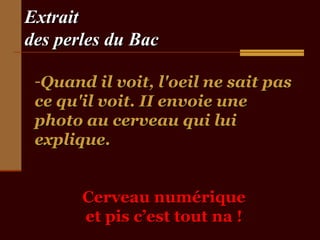 ExtraitExtrait
des perles du Bacdes perles du Bac
-Quand il voit, l'oeil ne sait pasQuand il voit, l'oeil ne sait pas
ce qu'il voit. II envoie unece qu'il voit. II envoie une
photo au cerveau qui luiphoto au cerveau qui lui
explique.explique.
Cerveau numériqueCerveau numérique
et pis c’est tout na !et pis c’est tout na !
 