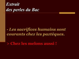 ExtraitExtrait
des perles du Bacdes perles du Bac
-- Les sacrifices humains sontLes sacrifices humains sont
courants chez les paztéques.courants chez les paztéques.
> Chez les melons aussi !> Chez les melons aussi !
 