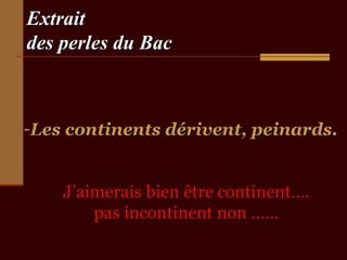 ExtraitExtrait
des perles du Bacdes perles du Bac
-Les continents dérivent, peinards.Les continents dérivent, peinards.
J’aimerais bien être continent….J’aimerais bien être continent….
pas incontinent non ……pas incontinent non ……
 