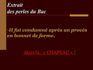 ExtraitExtrait
des perles du Bacdes perles du Bac
-II fut condamné après un procèsII fut condamné après un procès
en bonnet de forme.en bonnet de forme.
Alors là : « CHAPEAU » !Alors là : « CHAPEAU » !
 