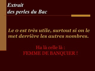 ExtraitExtrait
des perles du Bacdes perles du Bac
Le 0 est très utile, surtout si on leLe 0 est très utile, surtout si on le
met derrière les autres nombres.met derrière les autres nombres.
Ha là celle là :Ha là celle là :
FEMME DE BANQUIER !FEMME DE BANQUIER !
 