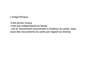 L’image filmique :

-n’est jamais unique
-n’est pas indépendante du temps
- est en mouvement (mouvement à l’intérieur du cadre, mais
aussi des mouvements du cadre par rapport au champ)
 