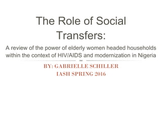 The Role of Social
Transfers:
BY: GABRIELLE SCHILLER
IASH SPRING 2016
A review of the power of elderly women headed households
within the context of HIV/AIDS and modernization in Nigeria
 