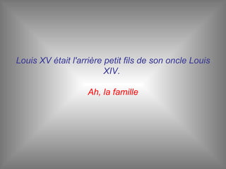 Louis XV était l'arrière petit fils de son oncle Louis XIV.  Ah, la famille 
